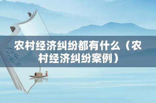 農村經濟糾紛都有什么（農村經濟糾紛案例）