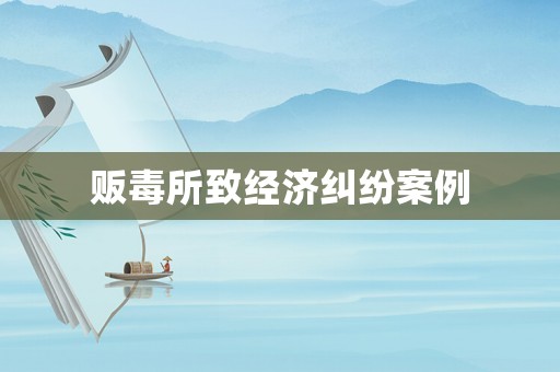 販毒所致經(jīng)濟(jì)糾紛案例