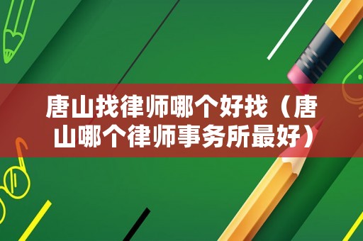 唐山找律師哪個好找（唐山哪個律師事務(wù)所最好）