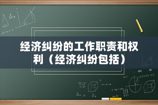 經(jīng)濟(jì)糾紛的工作職責(zé)和權(quán)利（經(jīng)濟(jì)糾紛包括）