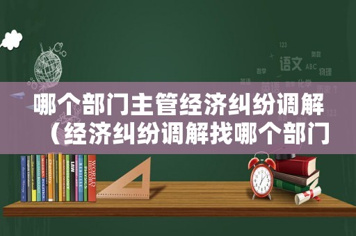 哪個部門主管經(jīng)濟(jì)糾紛調(diào)解（經(jīng)濟(jì)糾紛調(diào)解找哪個部門）