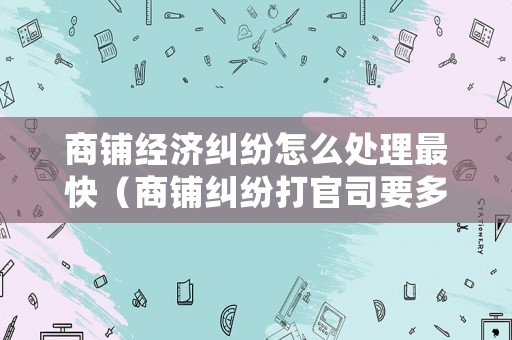 商鋪經(jīng)濟(jì)糾紛怎么處理最快（商鋪糾紛打官司要多久）