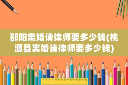 邵陽離婚請律師要多少錢(桃源縣離婚請律師要多少錢)
