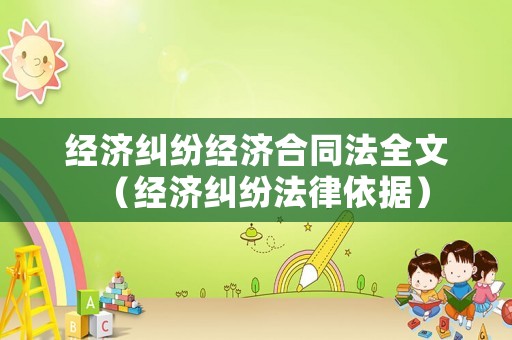 經(jīng)濟糾紛經(jīng)濟合同法全文（經(jīng)濟糾紛法律依據(jù)）