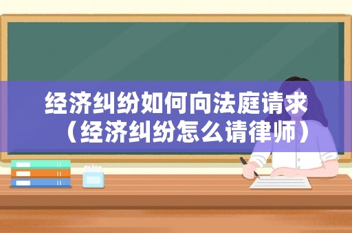 經(jīng)濟(jì)糾紛如何向法庭請求（經(jīng)濟(jì)糾紛怎么請律師）