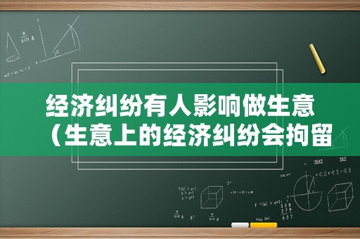 經(jīng)濟(jì)糾紛有人影響做生意（生意上的經(jīng)濟(jì)糾紛會拘留嗎）