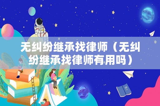無(wú)糾紛繼承找律師（無(wú)糾紛繼承找律師有用嗎）