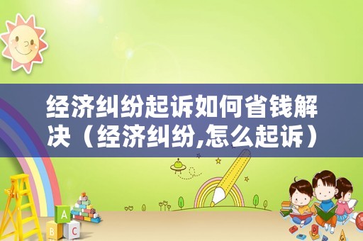 經(jīng)濟(jì)糾紛起訴如何省錢解決（經(jīng)濟(jì)糾紛,怎么起訴）