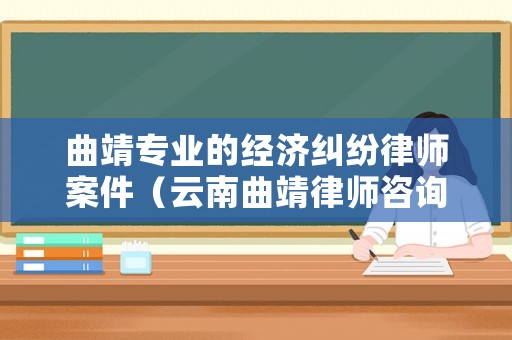 曲靖專業(yè)的經(jīng)濟糾紛律師案件（云南曲靖律師咨詢聯(lián)系電話）