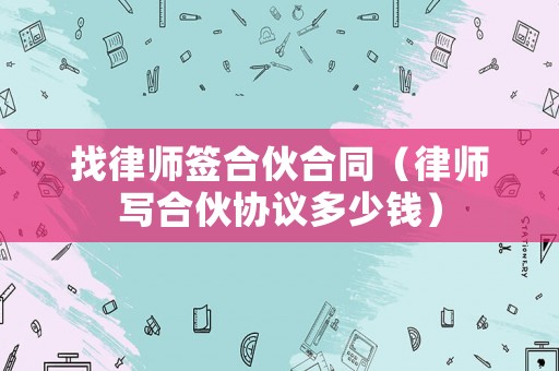 找律師簽合伙合同（律師寫合伙協(xié)議多少錢）
