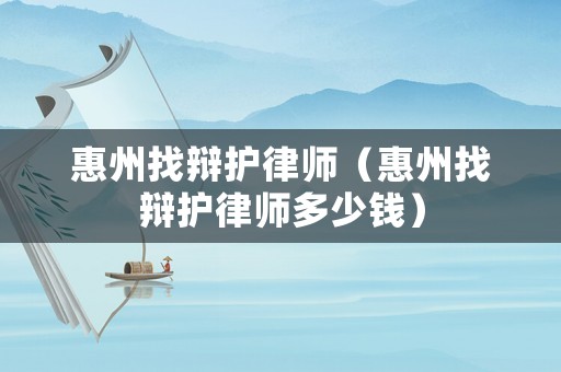 惠州找辯護(hù)律師（惠州找辯護(hù)律師多少錢）