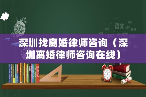 深圳找離婚律師咨詢（深圳離婚律師咨詢?cè)诰€）