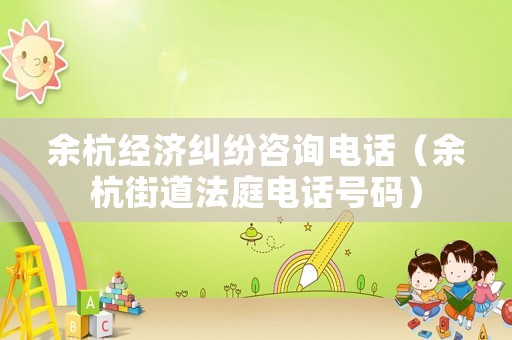 余杭經(jīng)濟(jì)糾紛咨詢電話（余杭街道法庭電話號碼）