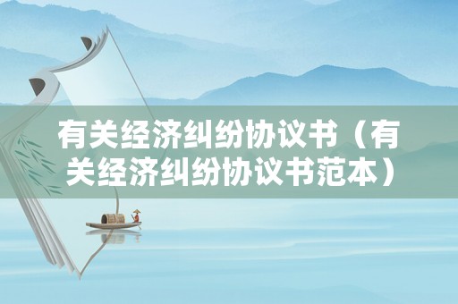 有關(guān)經(jīng)濟糾紛協(xié)議書（有關(guān)經(jīng)濟糾紛協(xié)議書范本）
