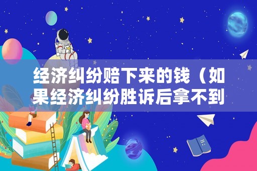 經(jīng)濟(jì)糾紛賠下來(lái)的錢（如果經(jīng)濟(jì)糾紛勝訴后拿不到賠償怎么辦）