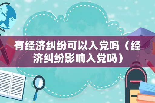 有經(jīng)濟糾紛可以入黨嗎（經(jīng)濟糾紛影響入黨嗎）
