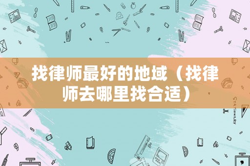 找律師最好的地域（找律師去哪里找合適）