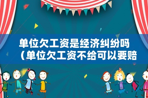 單位欠工資是經(jīng)濟糾紛嗎（單位欠工資不給可以要賠償金嗎）