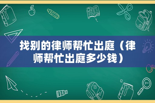 找別的律師幫忙出庭（律師幫忙出庭多少錢）