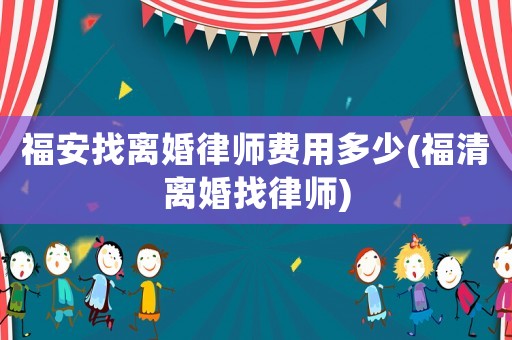 福安找離婚律師費(fèi)用多少(福清離婚找律師)
