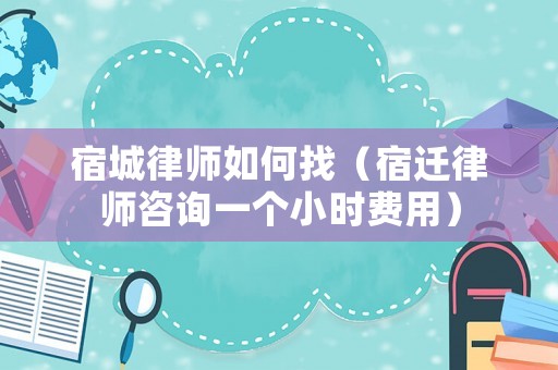 宿城律師如何找（宿遷律師咨詢一個(gè)小時(shí)費(fèi)用）
