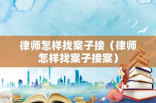 律師怎樣找案子接（律師怎樣找案子接案）