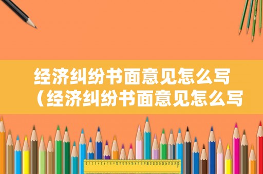 經(jīng)濟(jì)糾紛書面意見怎么寫（經(jīng)濟(jì)糾紛書面意見怎么寫范文）