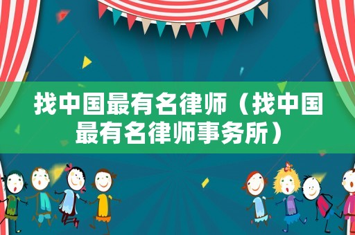 找中國最有名律師（找中國最有名律師事務(wù)所）