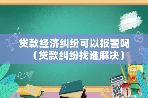 貸款經(jīng)濟糾紛可以報警嗎（貸款糾紛找誰解決）