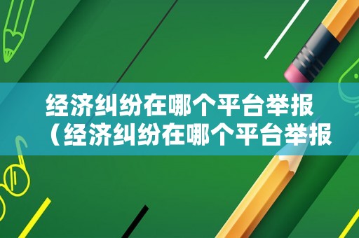 經(jīng)濟糾紛在哪個平臺舉報（經(jīng)濟糾紛在哪個平臺舉報最有效）