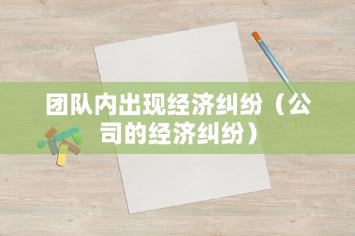團(tuán)隊內(nèi)出現(xiàn)經(jīng)濟(jì)糾紛（公司的經(jīng)濟(jì)糾紛）