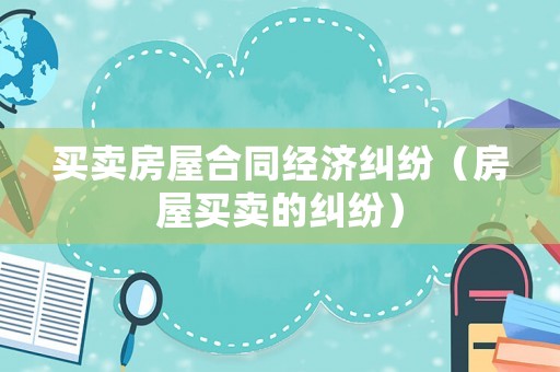 買賣房屋合同經(jīng)濟(jì)糾紛（房屋買賣的糾紛）