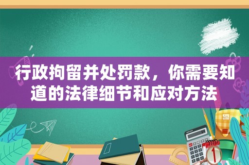 行政拘留并處罰款，你需要知道的法律細(xì)節(jié)和應(yīng)對(duì)方法