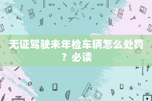 無證駕駛未年檢車輛怎么處罰？必讀