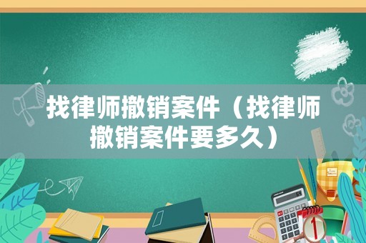 找律師撤銷案件（找律師撤銷案件要多久）