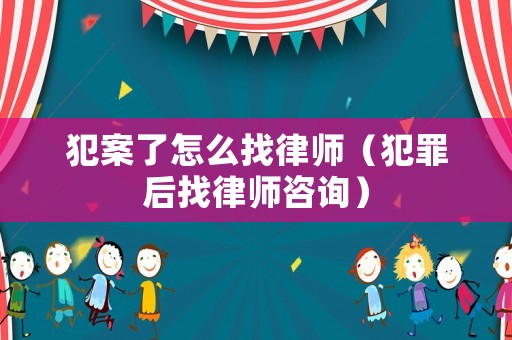 犯案了怎么找律師（犯罪后找律師咨詢）