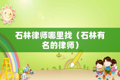 石林律師哪里找（石林有名的律師）