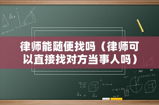 律師能隨便找嗎（律師可以直接找對(duì)方當(dāng)事人嗎）