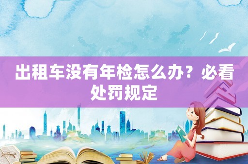 出租車沒(méi)有年檢怎么辦？必看處罰規(guī)定