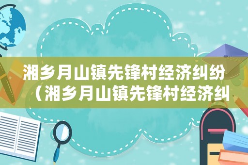 湘鄉(xiāng)月山鎮(zhèn)先鋒村經(jīng)濟糾紛（湘鄉(xiāng)月山鎮(zhèn)先鋒村經(jīng)濟糾紛案件）