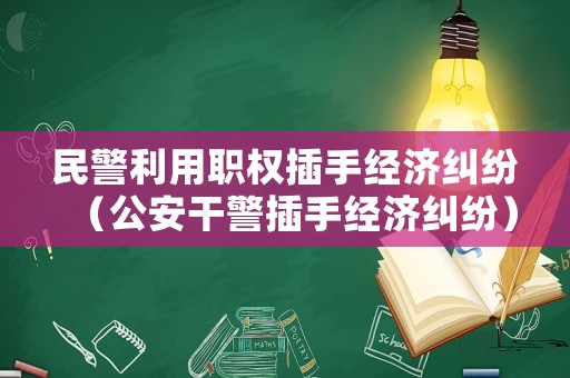 民警利用職權(quán)插手經(jīng)濟糾紛（公安干警插手經(jīng)濟糾紛）