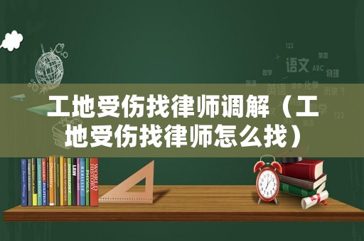 工地受傷找律師調(diào)解（工地受傷找律師怎么找）