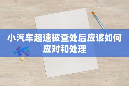 小汽車(chē)超速被查處后應(yīng)該如何應(yīng)對(duì)和處理