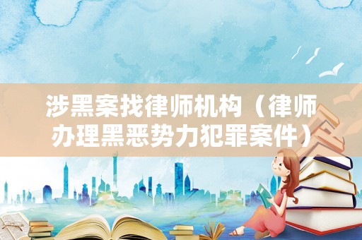 涉黑案找律師機構(gòu)（律師辦理黑惡勢力犯罪案件）