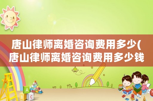 唐山律師離婚咨詢(xún)費(fèi)用多少(唐山律師離婚咨詢(xún)費(fèi)用多少錢(qián))
