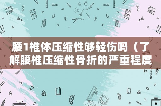 腰1椎體壓縮性夠輕傷嗎（了解腰椎壓縮性骨折的嚴(yán)重程度）