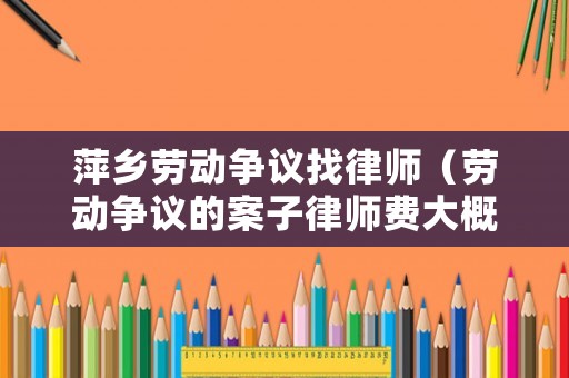萍鄉(xiāng)勞動(dòng)爭(zhēng)議找律師（勞動(dòng)爭(zhēng)議的案子律師費(fèi)大概多少?）