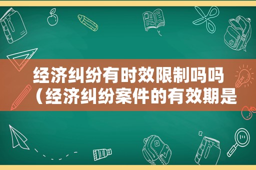 經(jīng)濟糾紛有時效限制嗎嗎（經(jīng)濟糾紛案件的有效期是多久）