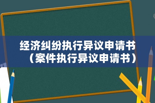 經(jīng)濟糾紛執(zhí)行異議申請書（案件執(zhí)行異議申請書）
