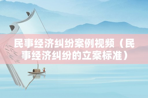 民事經(jīng)濟(jì)糾紛案例視頻（民事經(jīng)濟(jì)糾紛的立案標(biāo)準(zhǔn)）